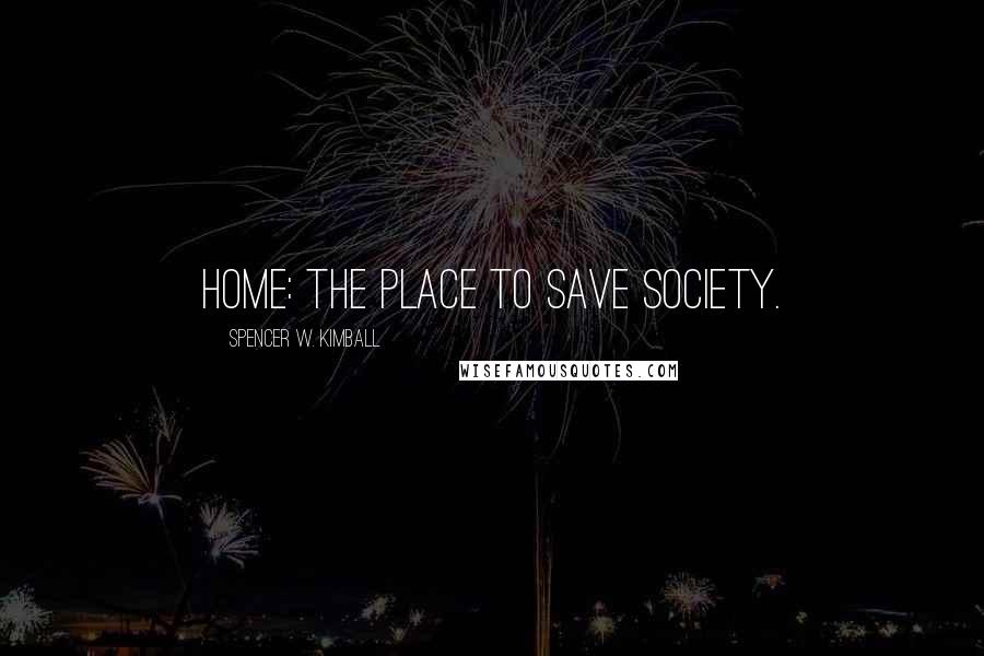 Spencer W. Kimball Quotes: Home: The place to save society.