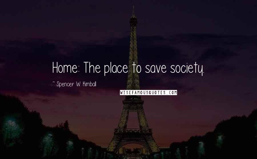 Spencer W. Kimball Quotes: Home: The place to save society.