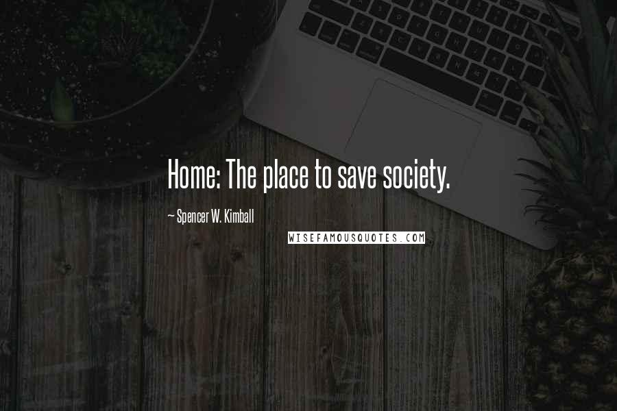 Spencer W. Kimball Quotes: Home: The place to save society.