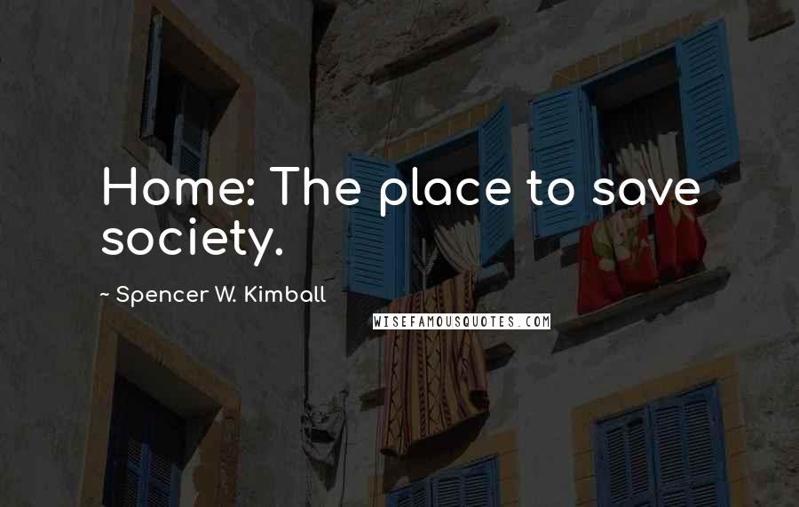 Spencer W. Kimball Quotes: Home: The place to save society.