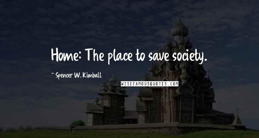 Spencer W. Kimball Quotes: Home: The place to save society.