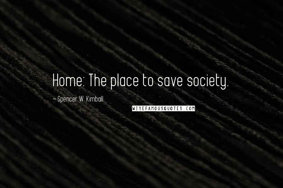 Spencer W. Kimball Quotes: Home: The place to save society.