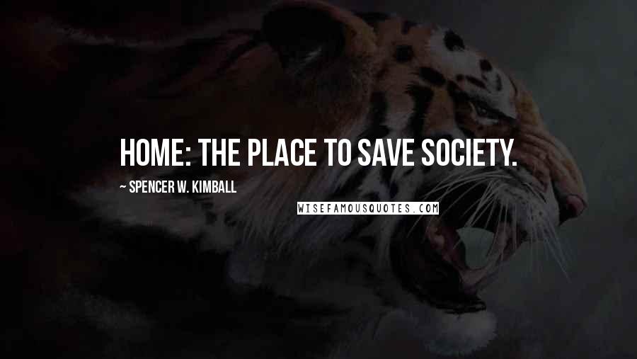 Spencer W. Kimball Quotes: Home: The place to save society.