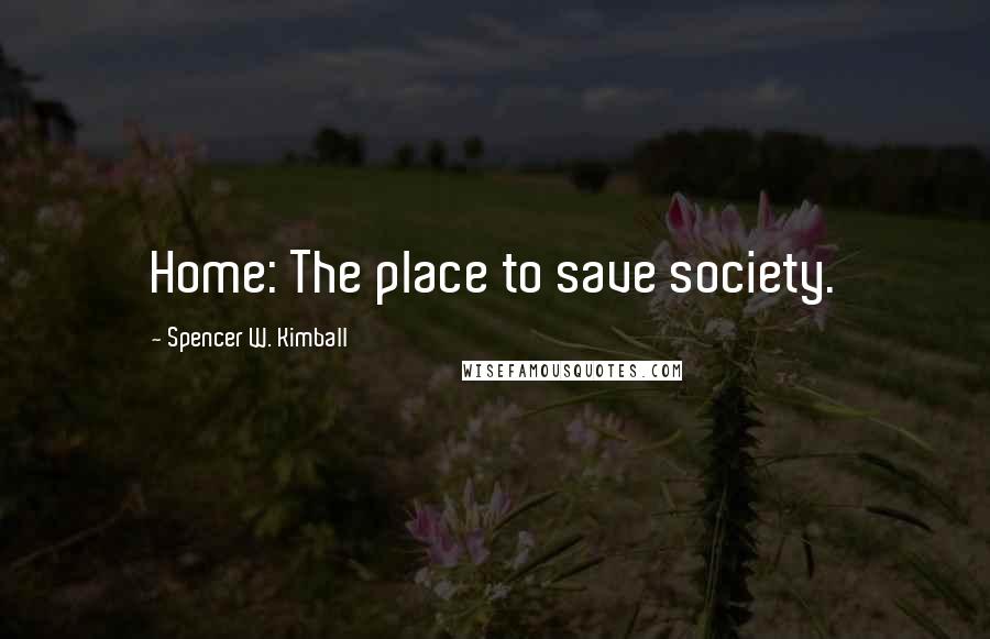 Spencer W. Kimball Quotes: Home: The place to save society.