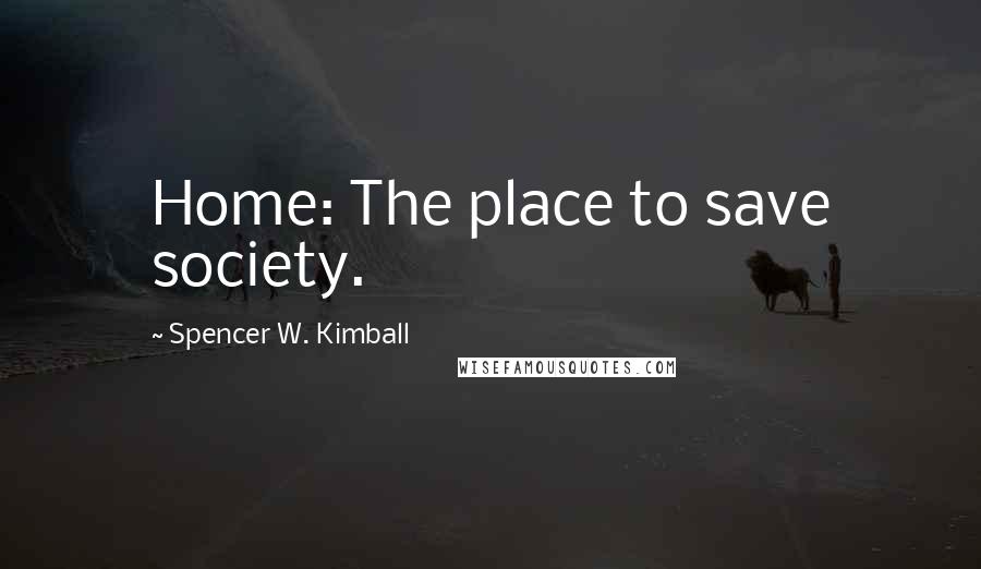 Spencer W. Kimball Quotes: Home: The place to save society.