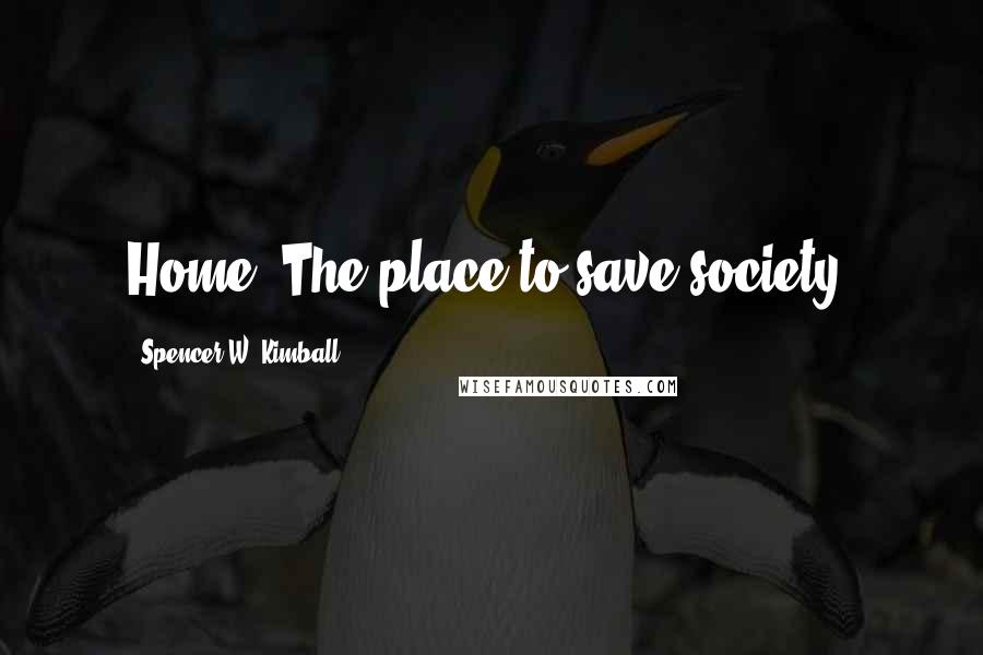 Spencer W. Kimball Quotes: Home: The place to save society.