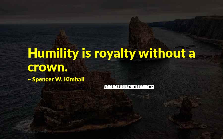 Spencer W. Kimball Quotes: Humility is royalty without a crown.
