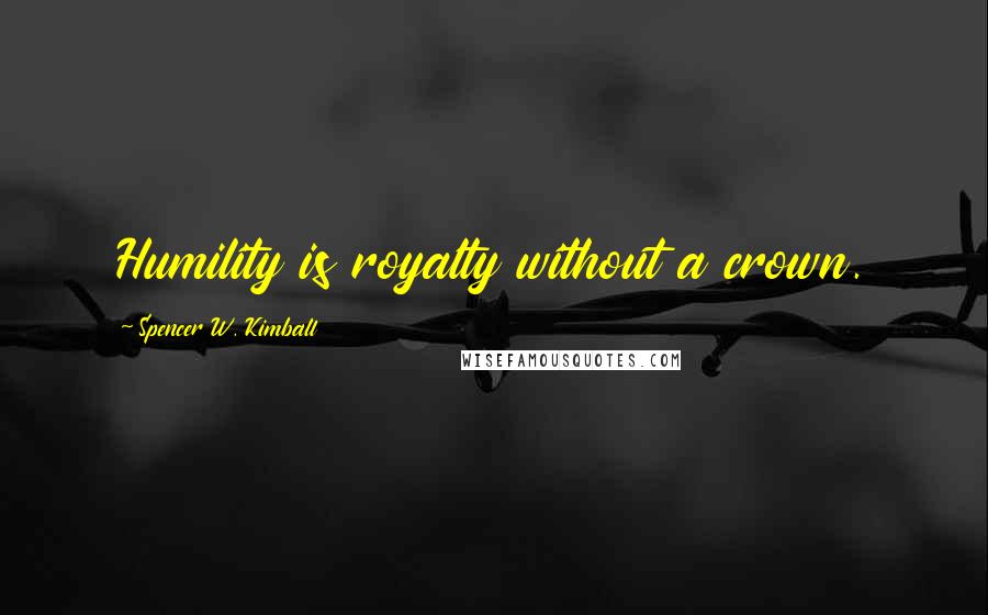 Spencer W. Kimball Quotes: Humility is royalty without a crown.