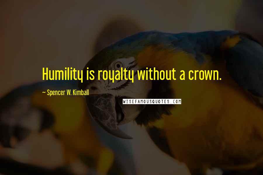 Spencer W. Kimball Quotes: Humility is royalty without a crown.