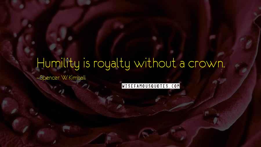 Spencer W. Kimball Quotes: Humility is royalty without a crown.