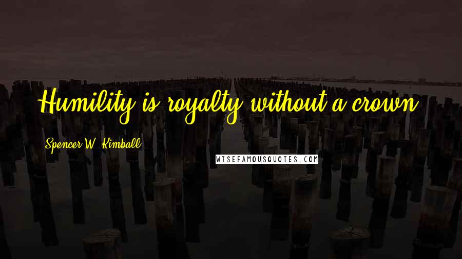 Spencer W. Kimball Quotes: Humility is royalty without a crown.