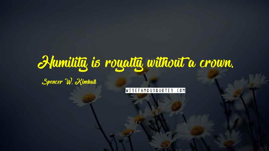 Spencer W. Kimball Quotes: Humility is royalty without a crown.