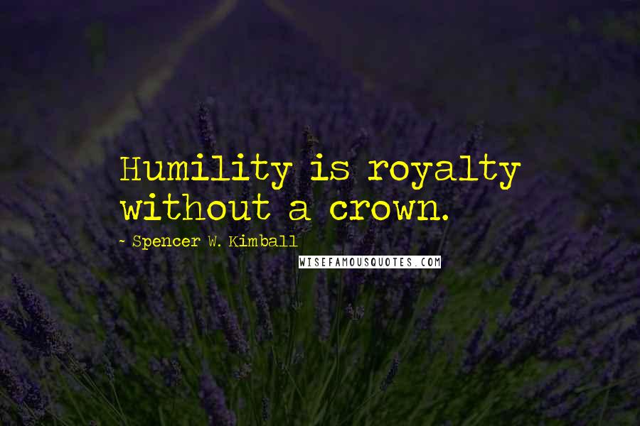 Spencer W. Kimball Quotes: Humility is royalty without a crown.