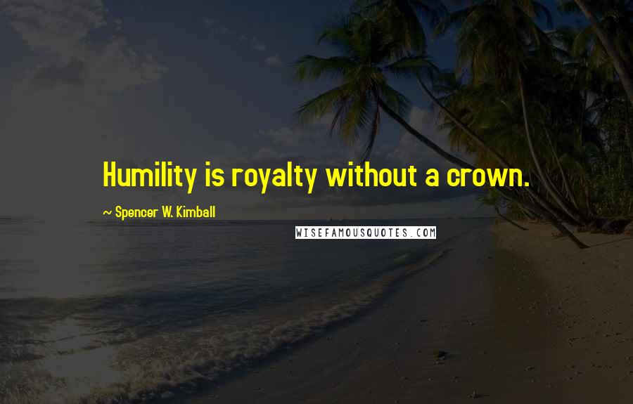 Spencer W. Kimball Quotes: Humility is royalty without a crown.