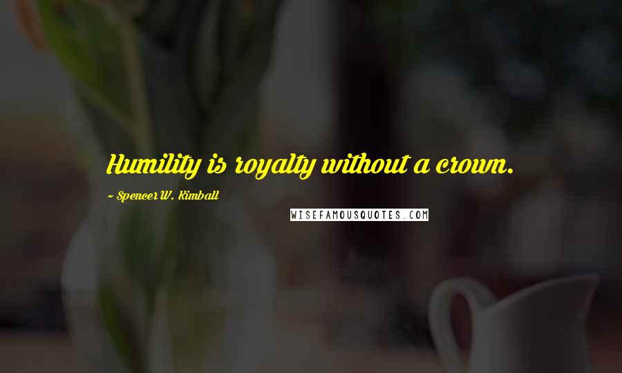 Spencer W. Kimball Quotes: Humility is royalty without a crown.