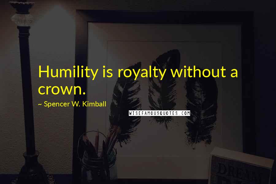 Spencer W. Kimball Quotes: Humility is royalty without a crown.