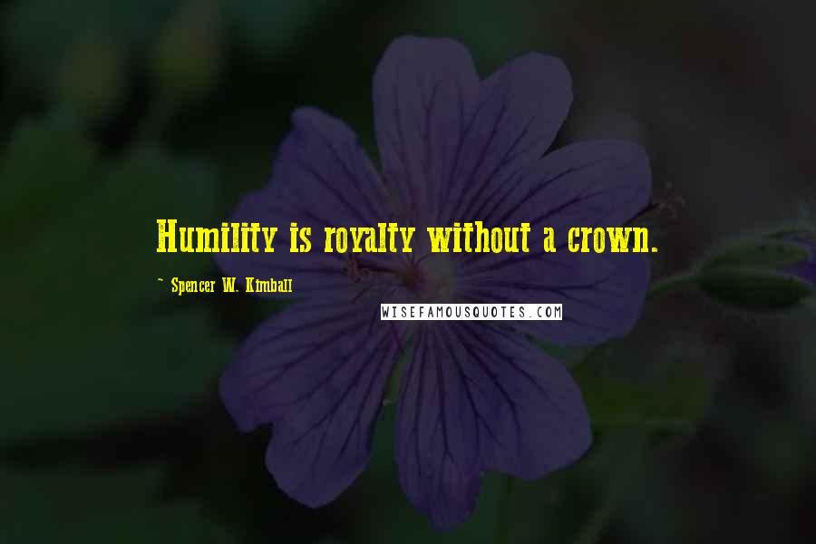 Spencer W. Kimball Quotes: Humility is royalty without a crown.