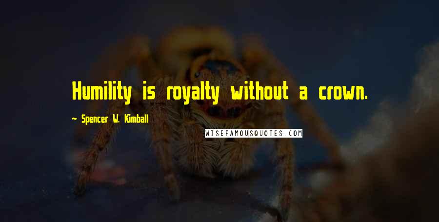 Spencer W. Kimball Quotes: Humility is royalty without a crown.