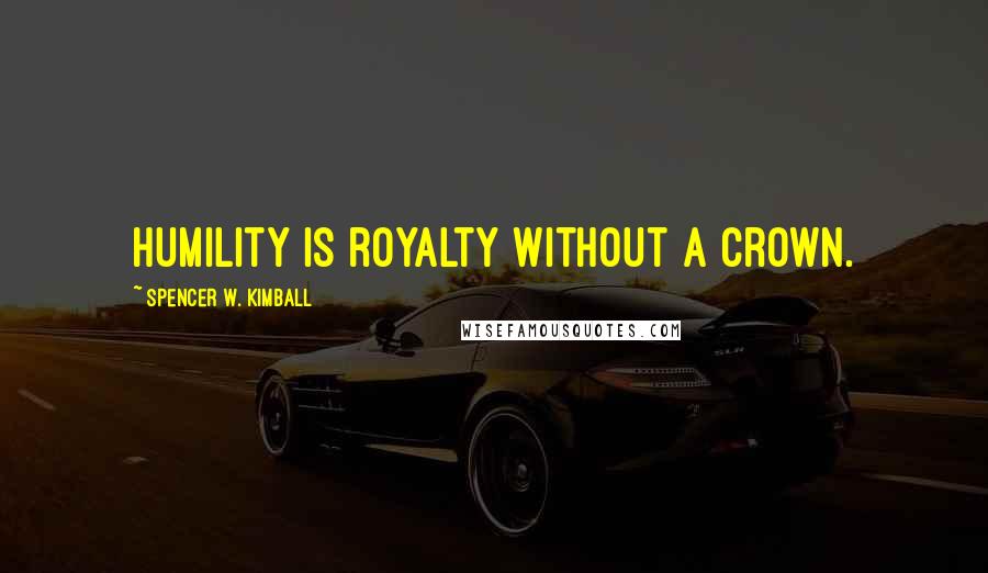 Spencer W. Kimball Quotes: Humility is royalty without a crown.