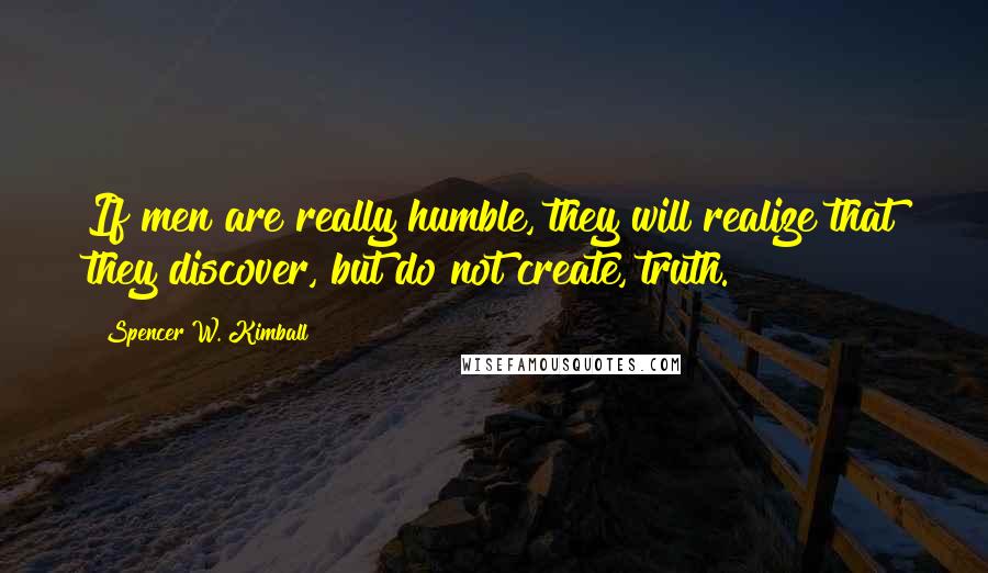 Spencer W. Kimball Quotes: If men are really humble, they will realize that they discover, but do not create, truth.