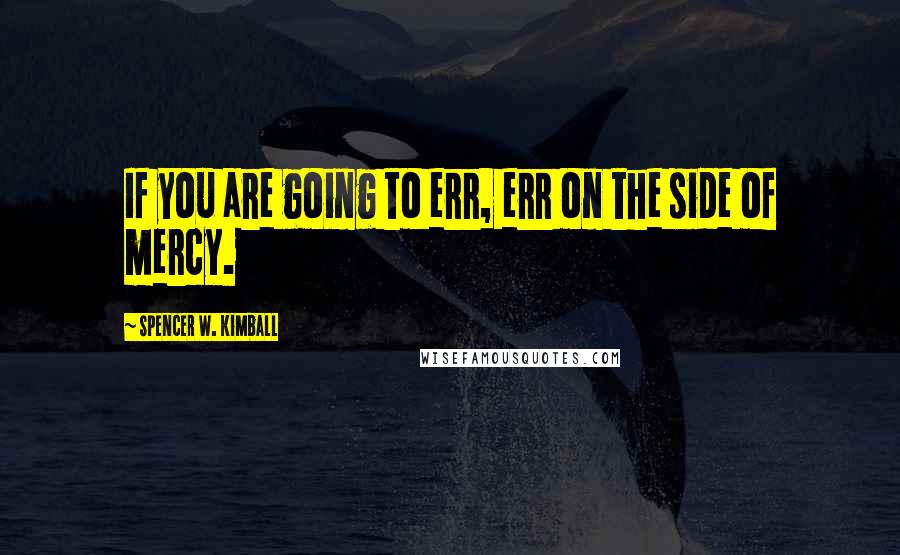 Spencer W. Kimball Quotes: If you are going to err, err on the side of mercy.