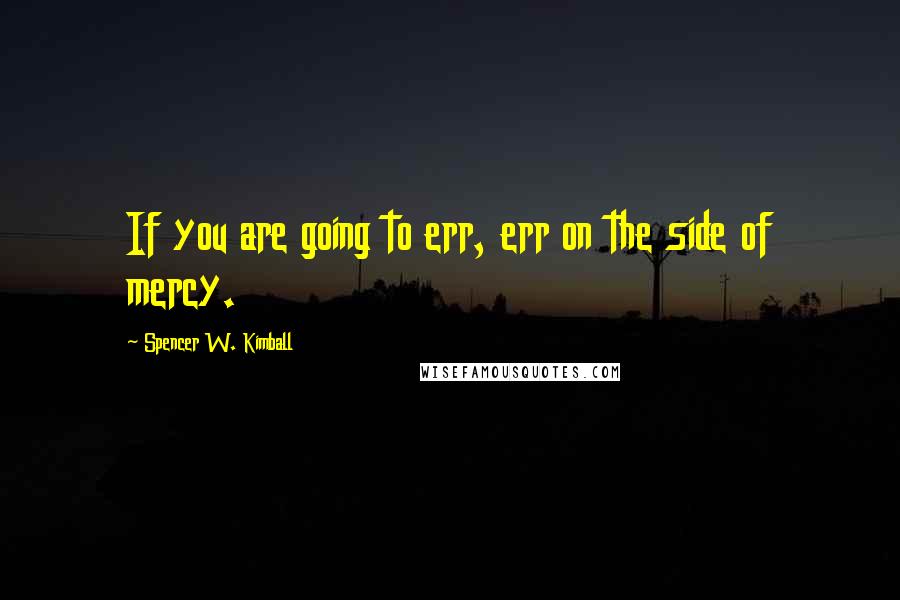 Spencer W. Kimball Quotes: If you are going to err, err on the side of mercy.