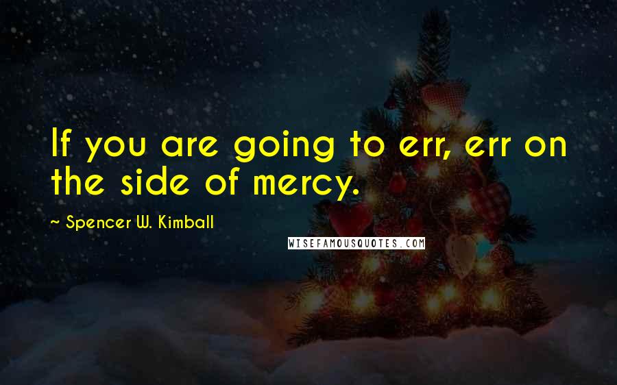 Spencer W. Kimball Quotes: If you are going to err, err on the side of mercy.