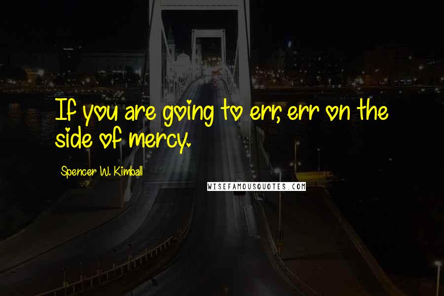 Spencer W. Kimball Quotes: If you are going to err, err on the side of mercy.