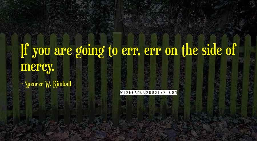 Spencer W. Kimball Quotes: If you are going to err, err on the side of mercy.