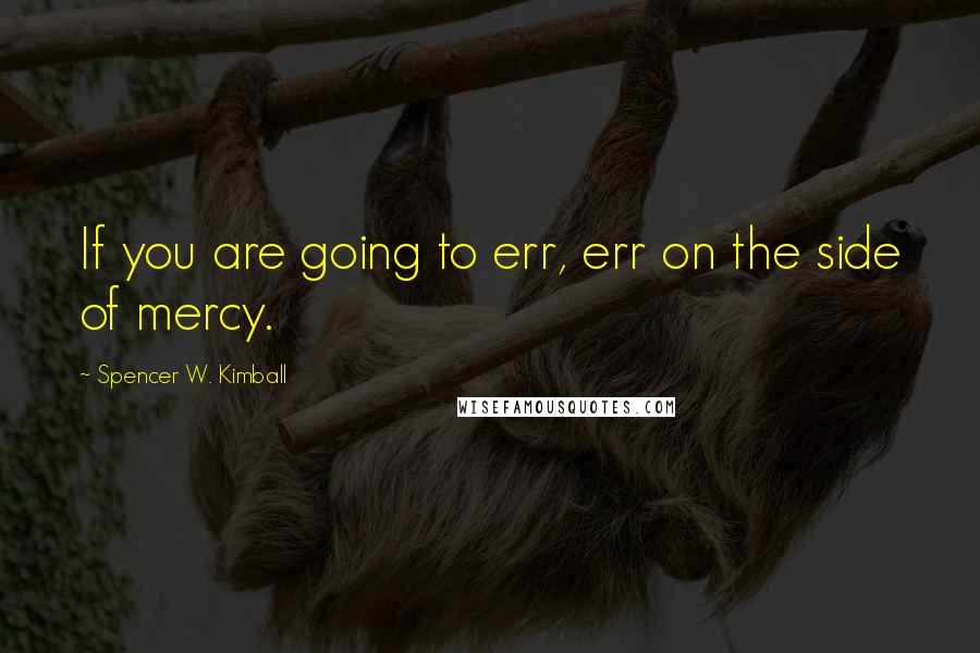 Spencer W. Kimball Quotes: If you are going to err, err on the side of mercy.