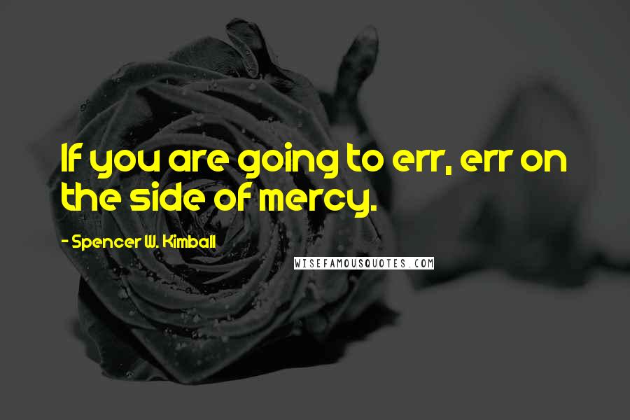 Spencer W. Kimball Quotes: If you are going to err, err on the side of mercy.