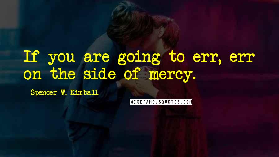 Spencer W. Kimball Quotes: If you are going to err, err on the side of mercy.