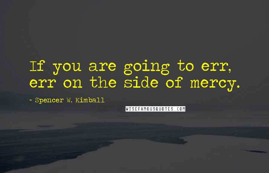 Spencer W. Kimball Quotes: If you are going to err, err on the side of mercy.