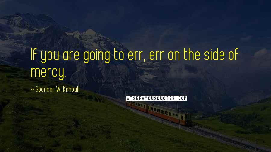 Spencer W. Kimball Quotes: If you are going to err, err on the side of mercy.