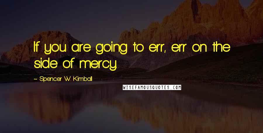 Spencer W. Kimball Quotes: If you are going to err, err on the side of mercy.