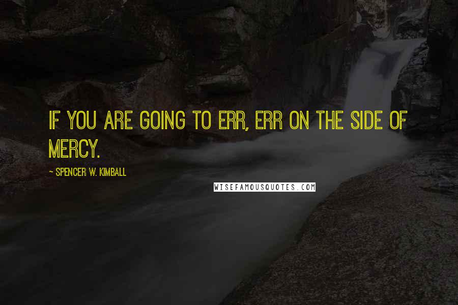 Spencer W. Kimball Quotes: If you are going to err, err on the side of mercy.