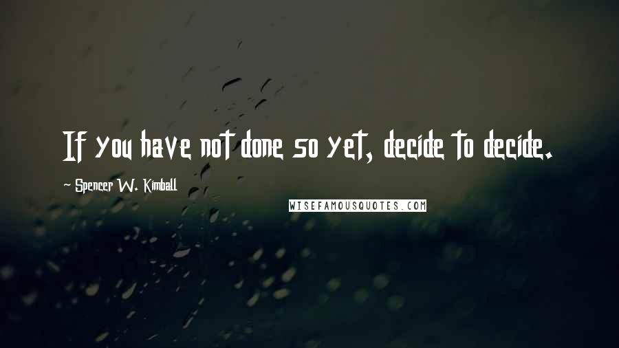 Spencer W. Kimball Quotes: If you have not done so yet, decide to decide.