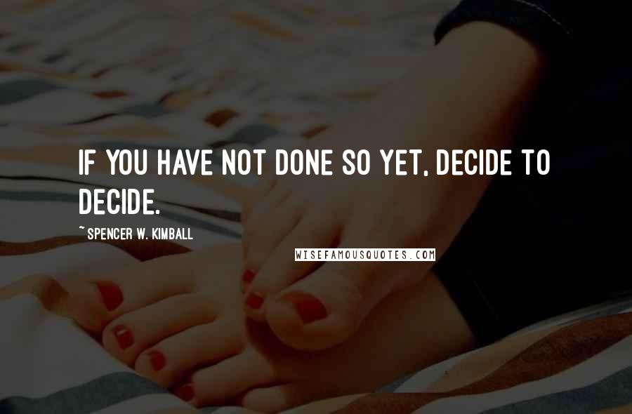 Spencer W. Kimball Quotes: If you have not done so yet, decide to decide.