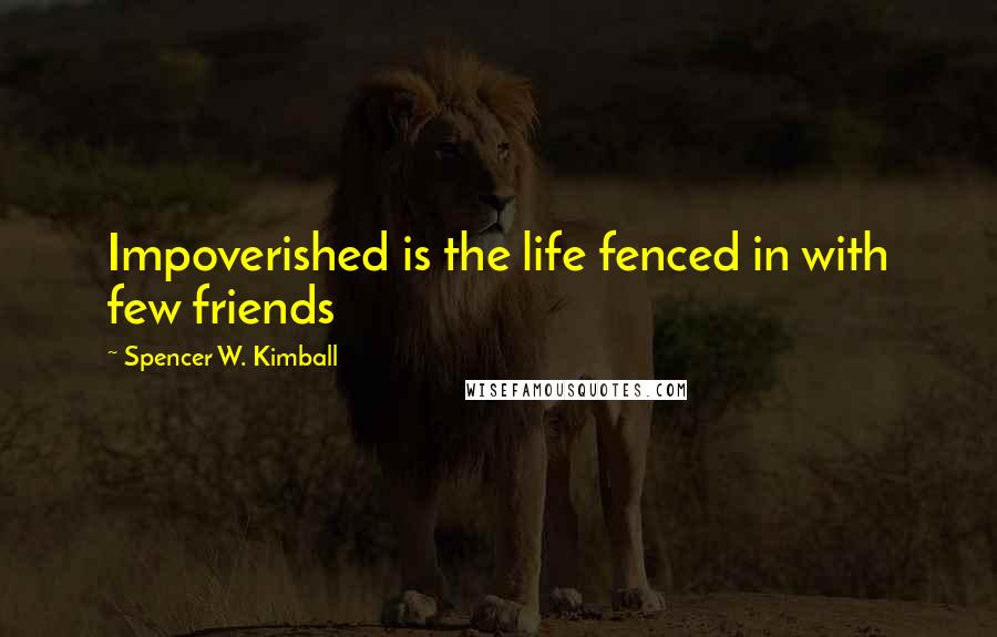 Spencer W. Kimball Quotes: Impoverished is the life fenced in with few friends
