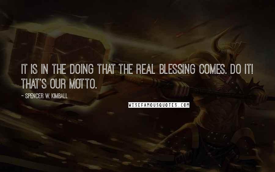 Spencer W. Kimball Quotes: It is in the doing that the real blessing comes. Do it! That's our motto.