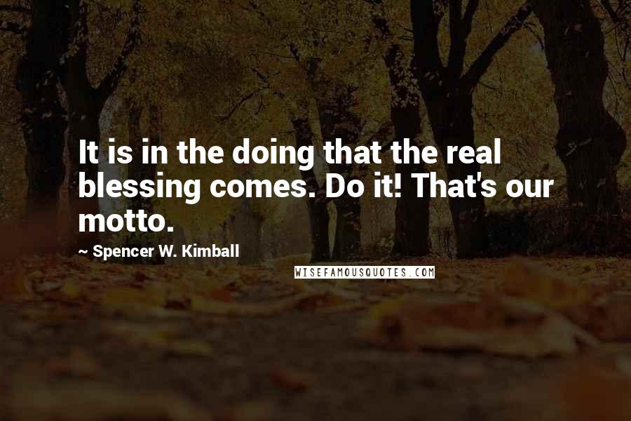 Spencer W. Kimball Quotes: It is in the doing that the real blessing comes. Do it! That's our motto.