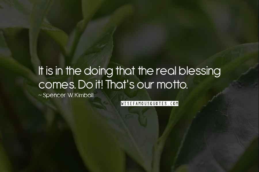 Spencer W. Kimball Quotes: It is in the doing that the real blessing comes. Do it! That's our motto.