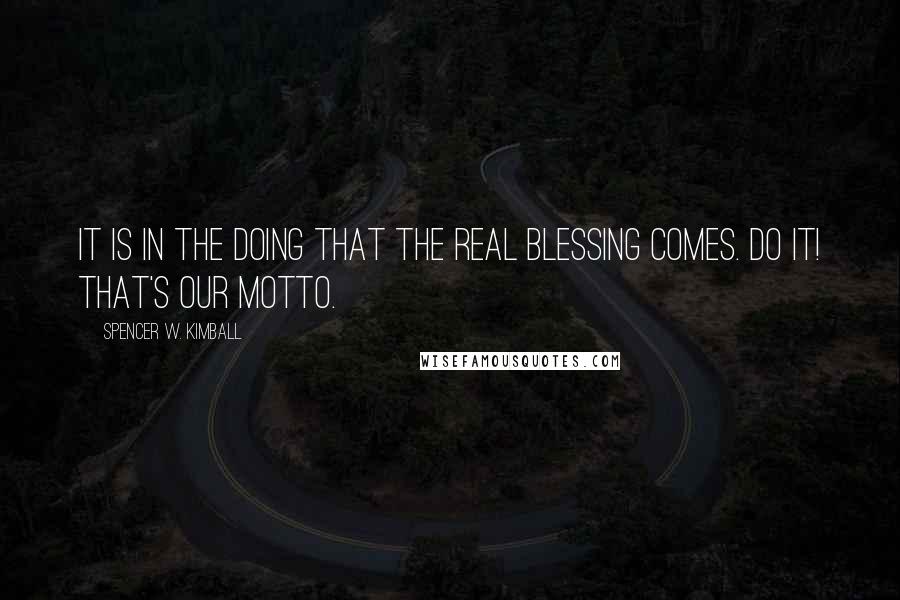 Spencer W. Kimball Quotes: It is in the doing that the real blessing comes. Do it! That's our motto.