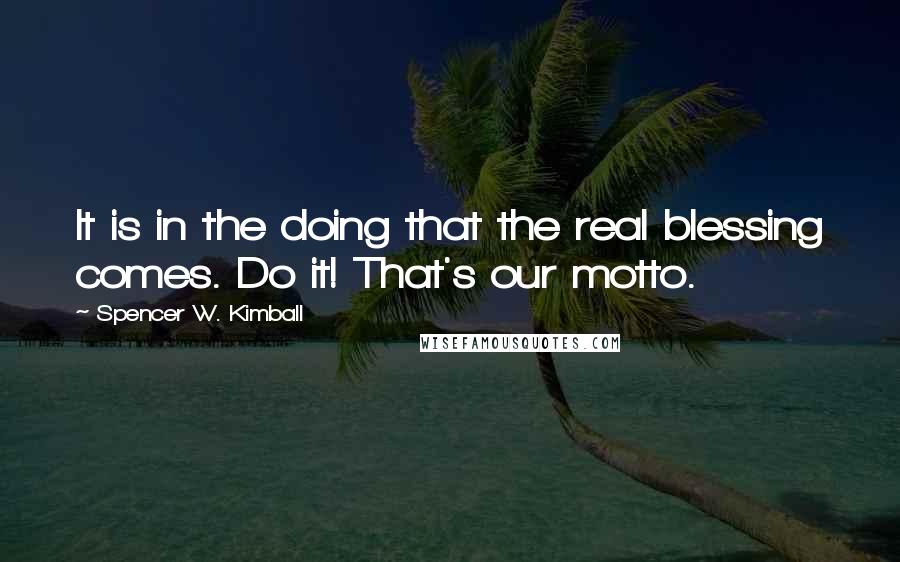 Spencer W. Kimball Quotes: It is in the doing that the real blessing comes. Do it! That's our motto.