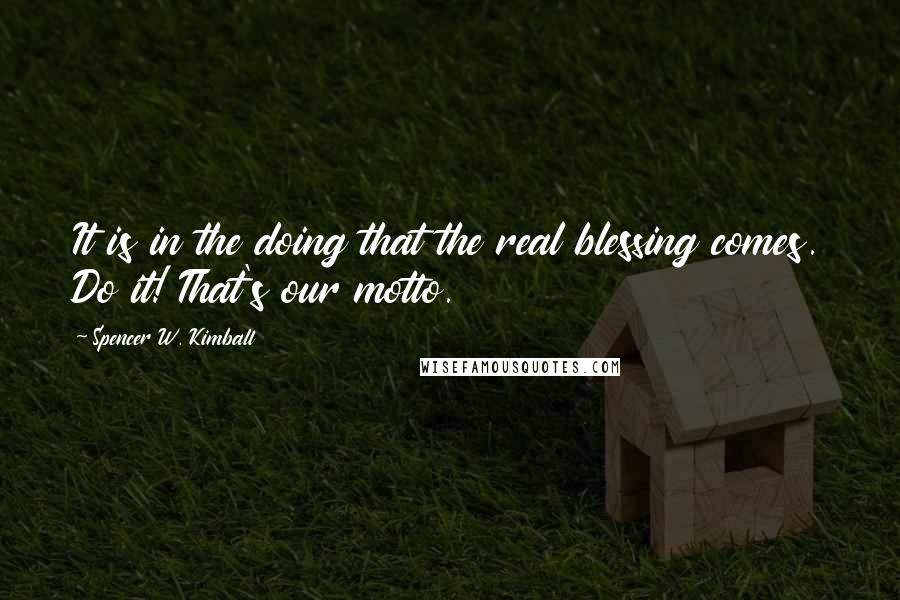 Spencer W. Kimball Quotes: It is in the doing that the real blessing comes. Do it! That's our motto.