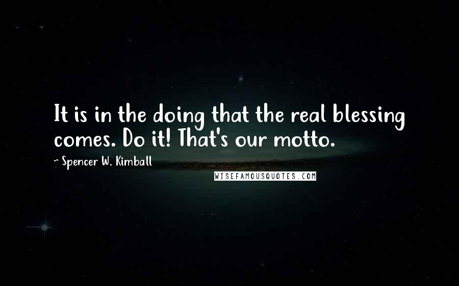 Spencer W. Kimball Quotes: It is in the doing that the real blessing comes. Do it! That's our motto.