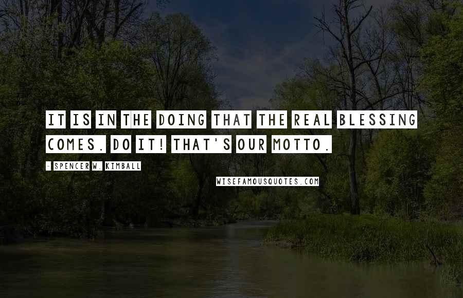 Spencer W. Kimball Quotes: It is in the doing that the real blessing comes. Do it! That's our motto.