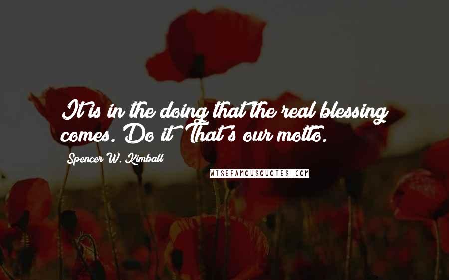 Spencer W. Kimball Quotes: It is in the doing that the real blessing comes. Do it! That's our motto.