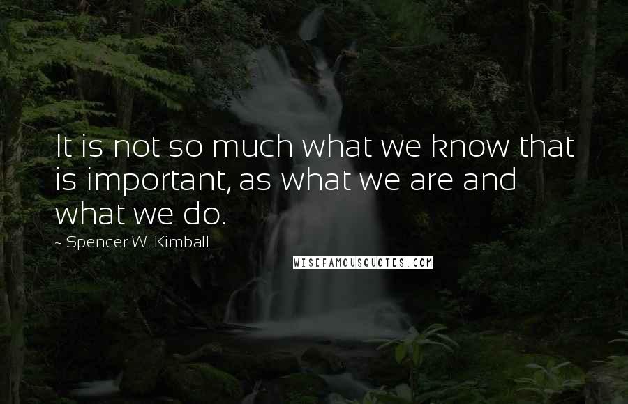 Spencer W. Kimball Quotes: It is not so much what we know that is important, as what we are and what we do.