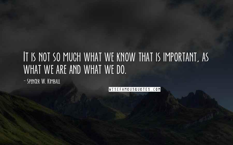 Spencer W. Kimball Quotes: It is not so much what we know that is important, as what we are and what we do.